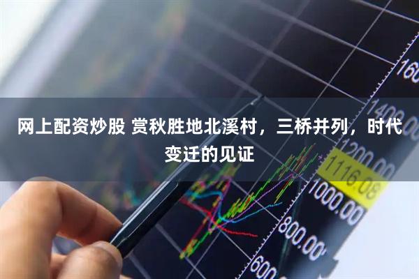 网上配资炒股 赏秋胜地北溪村，三桥并列，时代变迁的见证