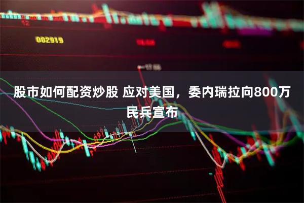 股市如何配资炒股 应对美国，委内瑞拉向800万民兵宣布