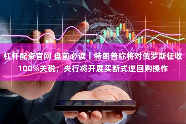杠杆配资官网 盘前必读丨特朗普称将对俄罗斯征收100%关税；央行将开展买断式逆回购操作