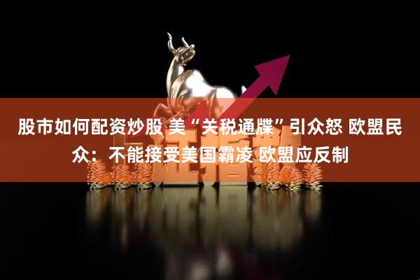 股市如何配资炒股 美“关税通牒”引众怒 欧盟民众：不能接受美国霸凌 欧盟应反制
