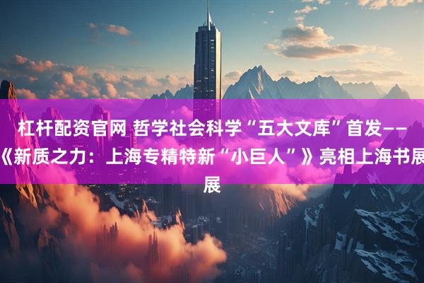 杠杆配资官网 哲学社会科学“五大文库”首发——《新质之力：上海专精特新“小巨人”》亮相上海书展