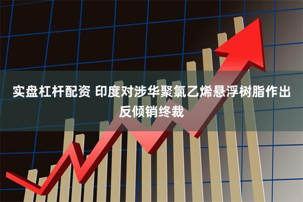 实盘杠杆配资 印度对涉华聚氯乙烯悬浮树脂作出反倾销终裁
