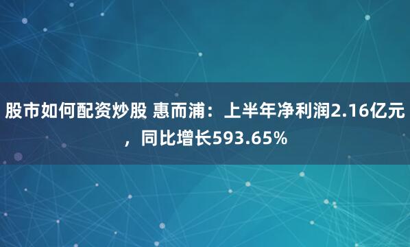 股市如何配资炒股 惠而浦：上半年净利润2.16亿元，同比增长593.65%