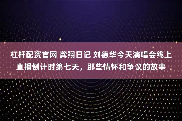 杠杆配资官网 龚翔日记 刘德华今天演唱会线上直播倒计时第七天，那些情怀和争议的故事