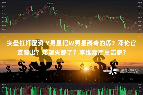 实盘杠杆配资 Y男星把W男星掰弯的瓜？邓伦官宣复出？邓超失踪了？李维嘉严重洁癖？