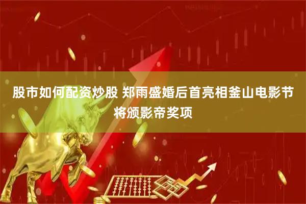 股市如何配资炒股 郑雨盛婚后首亮相釜山电影节将颁影帝奖项