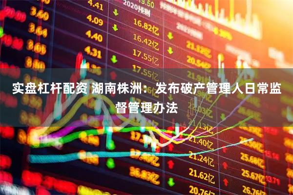 实盘杠杆配资 湖南株洲：发布破产管理人日常监督管理办法