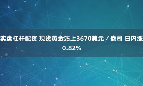 实盘杠杆配资 现货黄金站上3670美元／盎司 日内涨0.82%