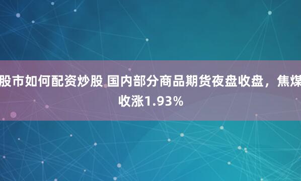 股市如何配资炒股 国内部分商品期货夜盘收盘，焦煤收涨1.93%