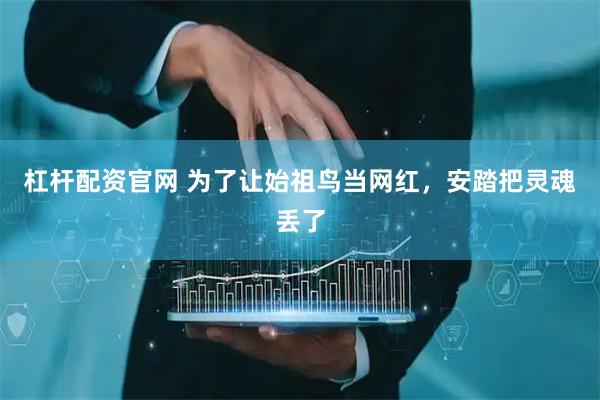 杠杆配资官网 为了让始祖鸟当网红，安踏把灵魂丢了