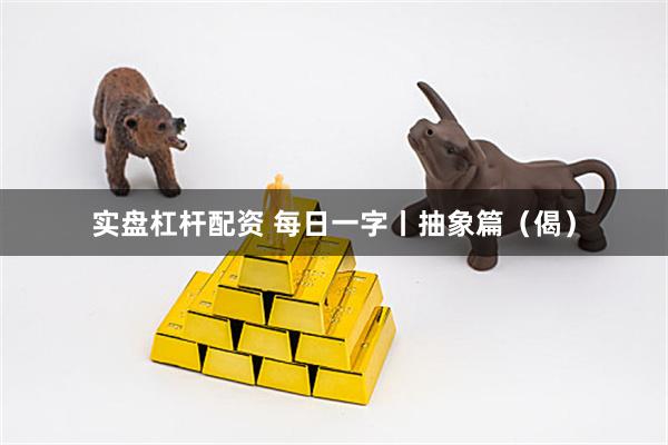 实盘杠杆配资 每日一字丨抽象篇（偈）