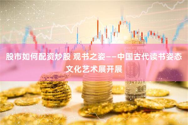 股市如何配资炒股 观书之姿——中国古代读书姿态文化艺术展开展