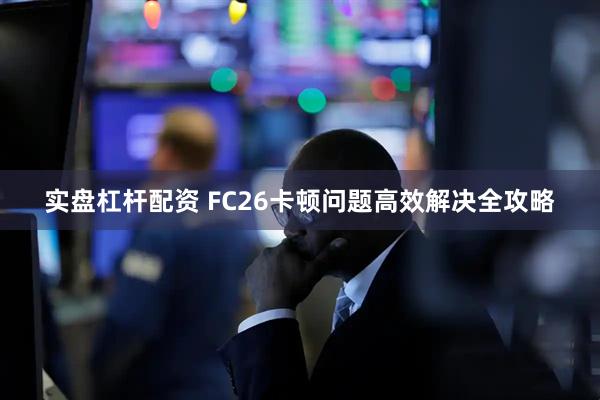 实盘杠杆配资 FC26卡顿问题高效解决全攻略