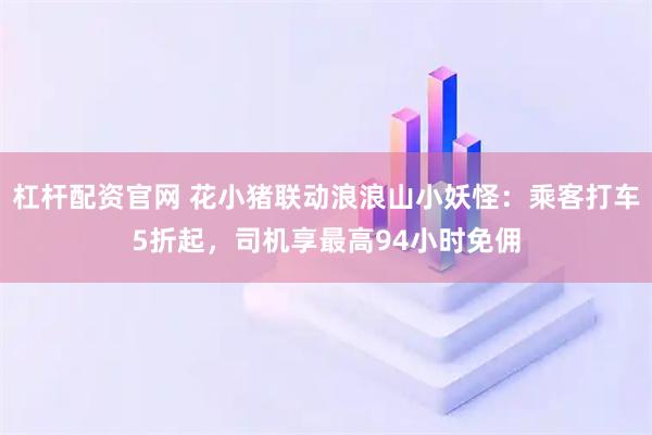 杠杆配资官网 花小猪联动浪浪山小妖怪：乘客打车5折起，司机享最高94小时免佣