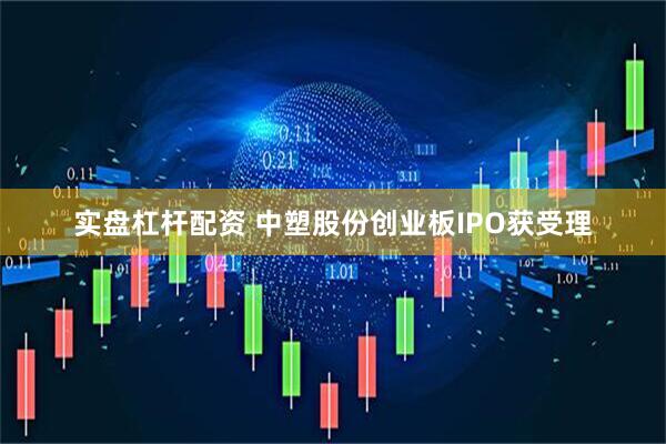 实盘杠杆配资 中塑股份创业板IPO获受理