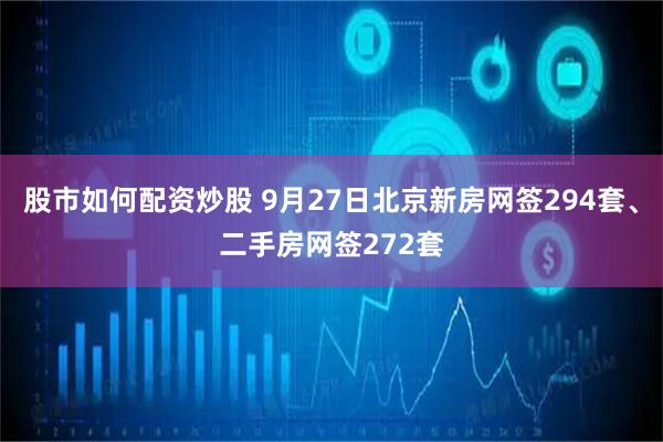 股市如何配资炒股 9月27日北京新房网签294套、二手房网签272套