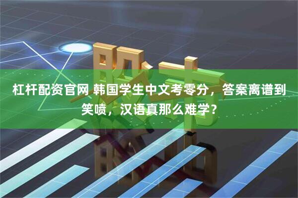 杠杆配资官网 韩国学生中文考零分，答案离谱到笑喷，汉语真那么难学？