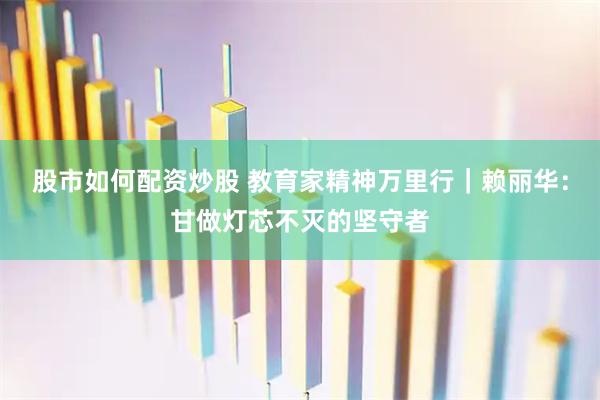 股市如何配资炒股 教育家精神万里行｜赖丽华：甘做灯芯不灭的坚守者
