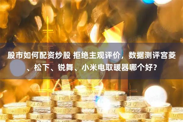 股市如何配资炒股 拒绝主观评价，数据测评宫菱、松下、锐舞、小米电取暖器哪个好？