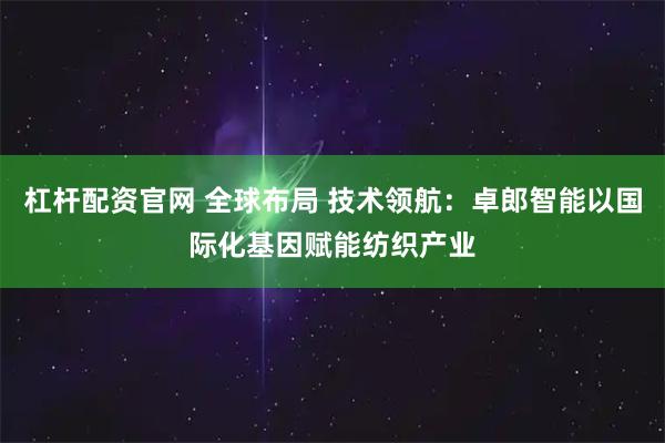 杠杆配资官网 全球布局 技术领航：卓郎智能以国际化基因赋能纺织产业