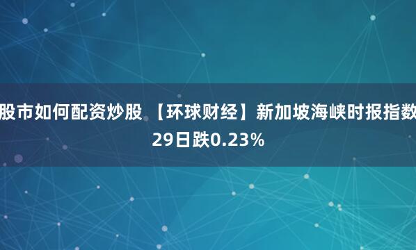 股市如何配资炒股 【环球财经】新加坡海峡时报指数29日跌0.23%