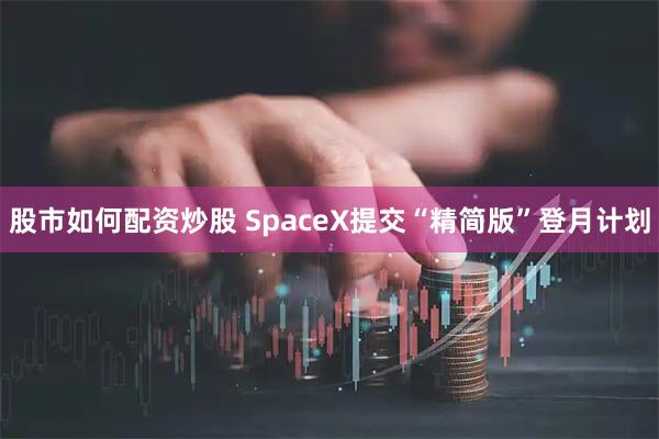 股市如何配资炒股 SpaceX提交“精简版”登月计划