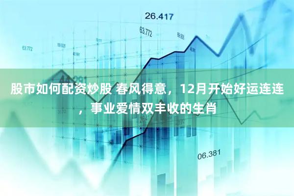 股市如何配资炒股 春风得意，12月开始好运连连，事业爱情双丰收的生肖