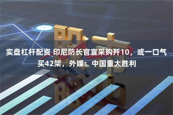 实盘杠杆配资 印尼防长官宣采购歼10，或一口气买42架，外媒：中国重大胜利