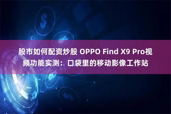 股市如何配资炒股 OPPO Find X9 Pro视频功能实测：口袋里的移动影像工作站
