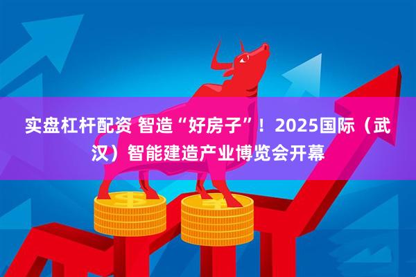 实盘杠杆配资 智造“好房子”！2025国际（武汉）智能建造产业博览会开幕