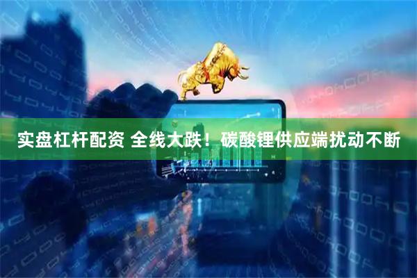 实盘杠杆配资 全线大跌！碳酸锂供应端扰动不断