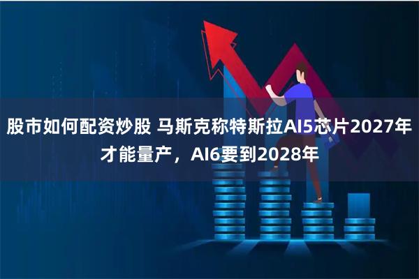 股市如何配资炒股 马斯克称特斯拉AI5芯片2027年才能量产，AI6要到2028年