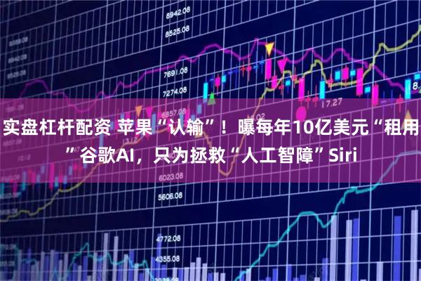实盘杠杆配资 苹果“认输”！曝每年10亿美元“租用”谷歌AI，只为拯救“人工智障”Siri