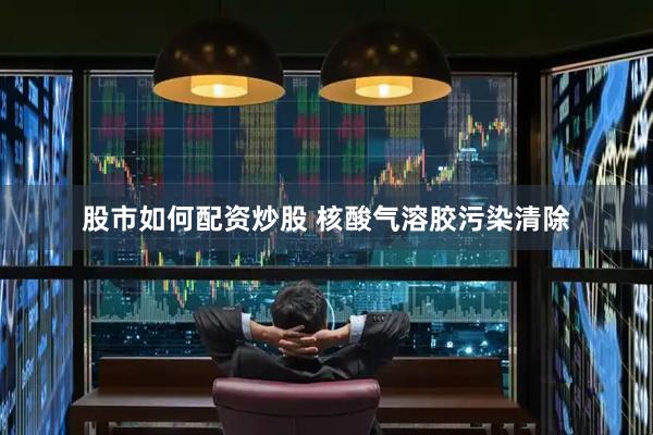 股市如何配资炒股 核酸气溶胶污染清除