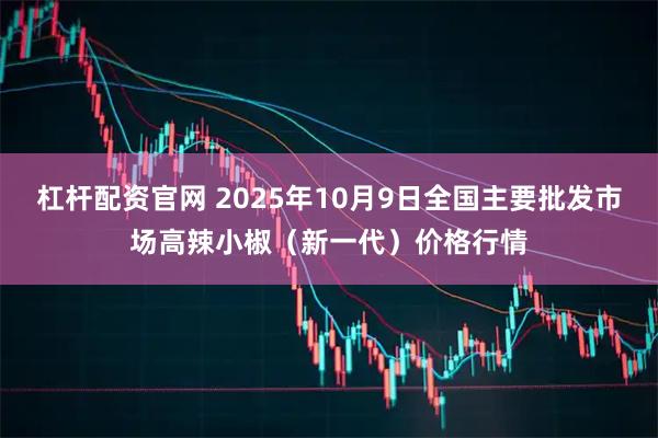 杠杆配资官网 2025年10月9日全国主要批发市场高辣小椒（新一代）价格行情