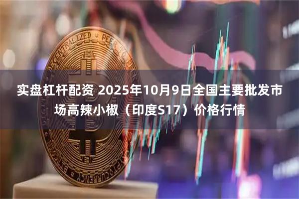 实盘杠杆配资 2025年10月9日全国主要批发市场高辣小椒（印度S17）价格行情