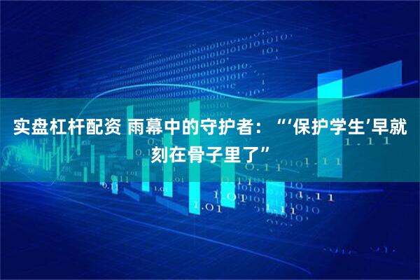 实盘杠杆配资 雨幕中的守护者：“‘保护学生’早就刻在骨子里了”