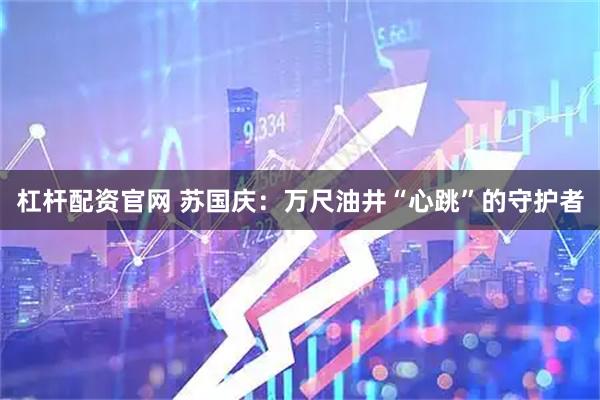 杠杆配资官网 苏国庆：万尺油井“心跳”的守护者