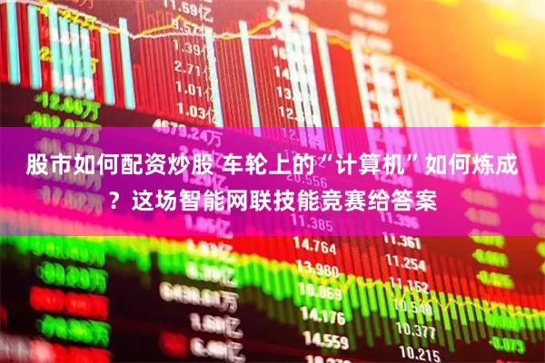 股市如何配资炒股 车轮上的“计算机”如何炼成？这场智能网联技能竞赛给答案