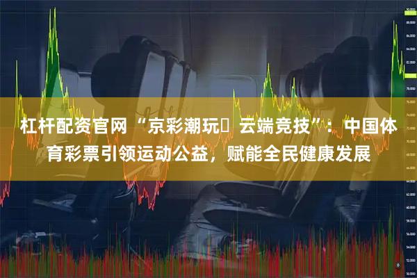 杠杆配资官网 “京彩潮玩・云端竞技”：中国体育彩票引领运动公益，赋能全民健康发展