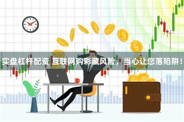实盘杠杆配资 互联网购彩藏风险，当心让您落陷阱！