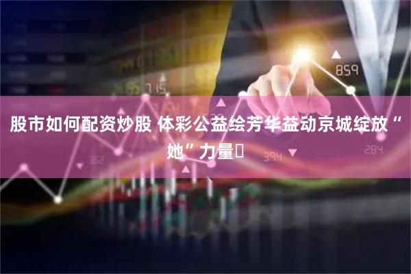 股市如何配资炒股 体彩公益绘芳华益动京城绽放“她”力量​