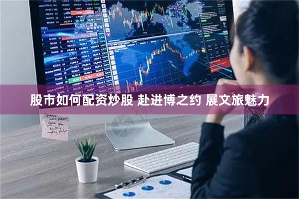 股市如何配资炒股 赴进博之约 展文旅魅力