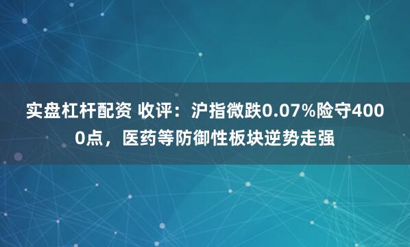 实盘杠杆配资 收评：沪指微跌0.07%险守4000点，医药等防御性板块逆势走强