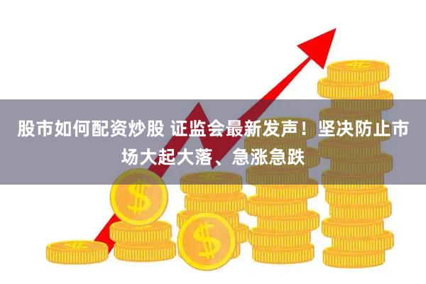 股市如何配资炒股 证监会最新发声！坚决防止市场大起大落、急涨急跌