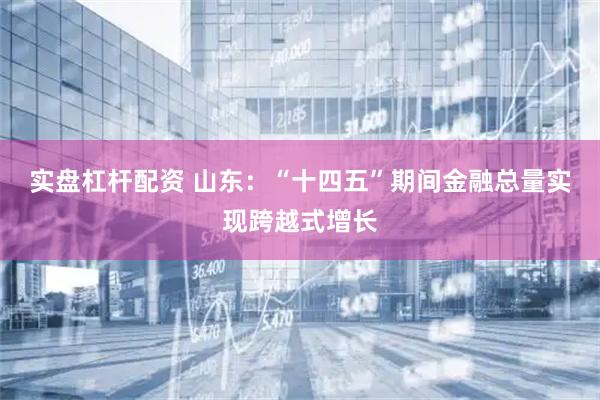 实盘杠杆配资 山东：“十四五”期间金融总量实现跨越式增长