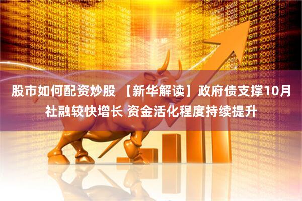 股市如何配资炒股 【新华解读】政府债支撑10月社融较快增长 资金活化程度持续提升