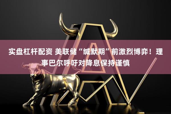 实盘杠杆配资 美联储“缄默期”前激烈博弈！理事巴尔呼吁对降息保持谨慎