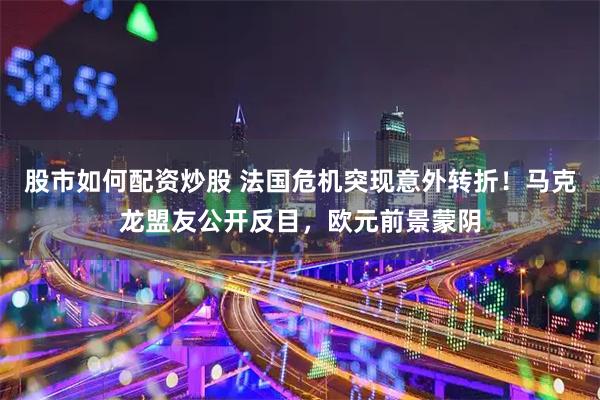 股市如何配资炒股 法国危机突现意外转折！马克龙盟友公开反目，欧元前景蒙阴