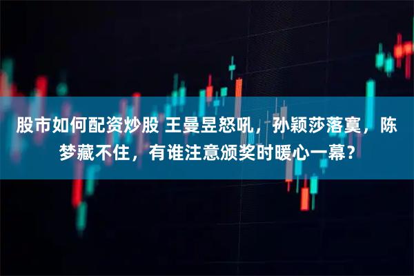 股市如何配资炒股 王曼昱怒吼，孙颖莎落寞，陈梦藏不住，有谁注意颁奖时暖心一幕？